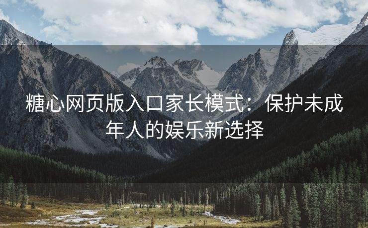 糖心网页版入口家长模式：保护未成年人的娱乐新选择