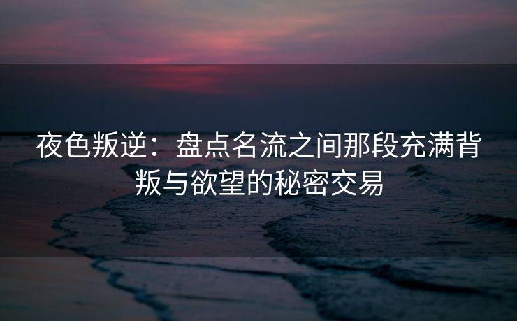 夜色叛逆：盘点名流之间那段充满背叛与欲望的秘密交易