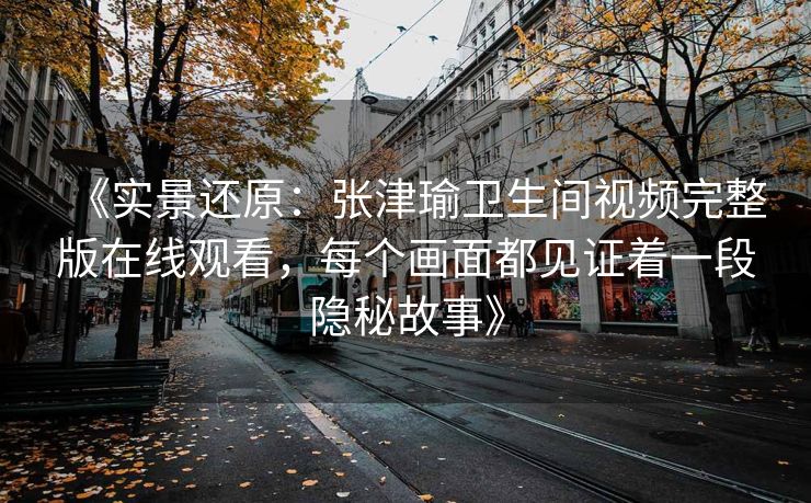 《实景还原：张津瑜卫生间视频完整版在线观看，每个画面都见证着一段隐秘故事》