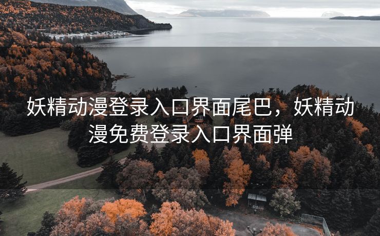 妖精动漫登录入口界面尾巴，妖精动漫免费登录入口界面弹