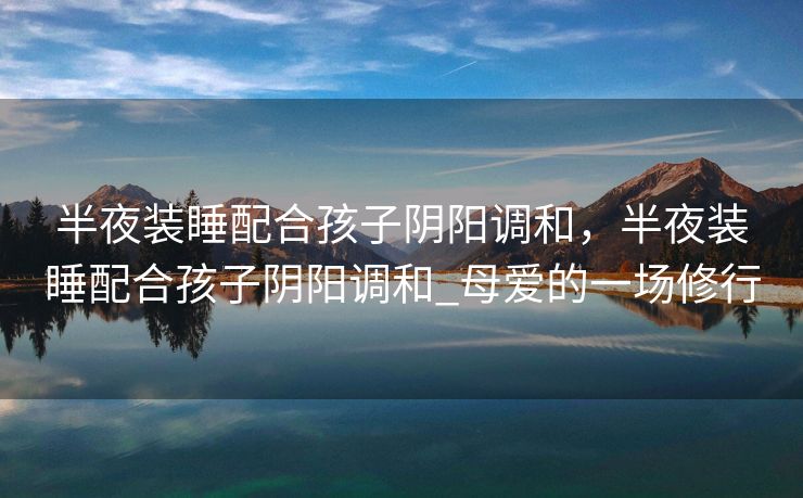 半夜装睡配合孩子阴阳调和，半夜装睡配合孩子阴阳调和_母爱的一场修行