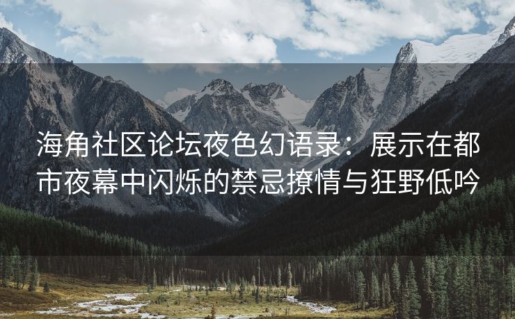 海角社区论坛夜色幻语录：展示在都市夜幕中闪烁的禁忌撩情与狂野低吟