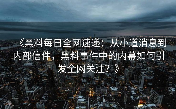《黑料每日全网速递：从小道消息到内部信件，黑料事件中的内幕如何引发全网关注？》