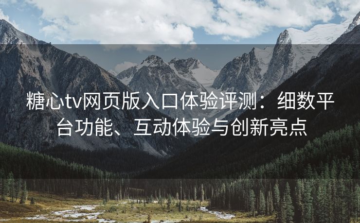 糖心tv网页版入口体验评测：细数平台功能、互动体验与创新亮点