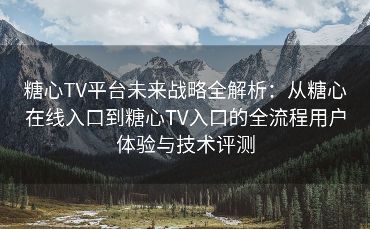 糖心TV平台未来战略全解析：从糖心在线入口到糖心TV入口的全流程用户体验与技术评测