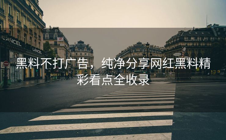 黑料不打广告，纯净分享网红黑料精彩看点全收录