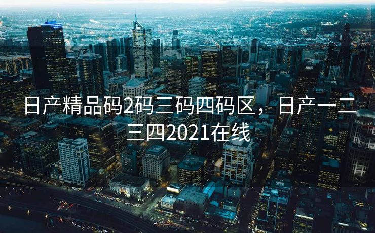 日产精品码2码三码四码区，日产一二三四2021在线