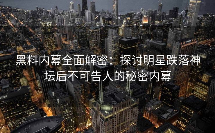 黑料内幕全面解密：探讨明星跌落神坛后不可告人的秘密内幕
