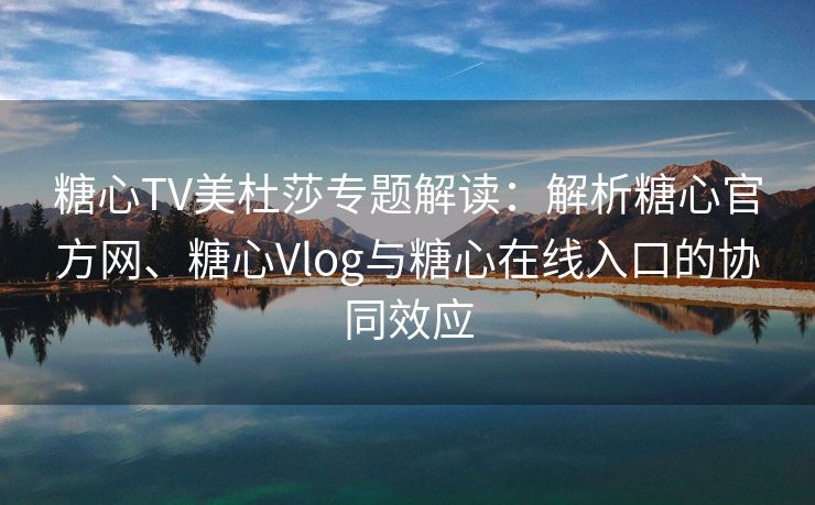 糖心TV美杜莎专题解读：解析糖心官方网、糖心Vlog与糖心在线入口的协同效应