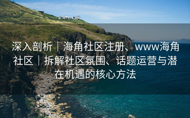 深入剖析｜海角社区注册、www海角社区｜拆解社区氛围、话题运营与潜在机遇的核心方法