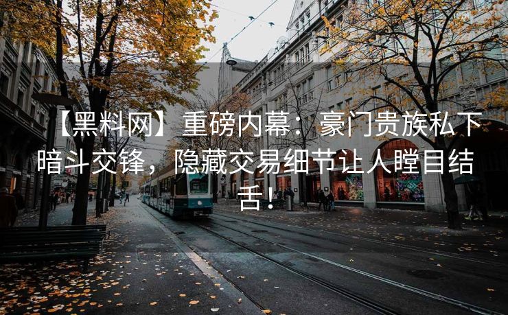 【黑料网】重磅内幕：豪门贵族私下暗斗交锋，隐藏交易细节让人瞠目结舌！
