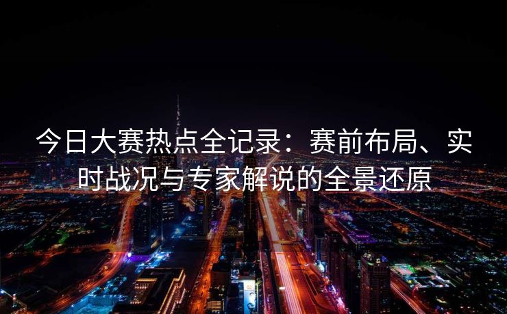 今日大赛热点全记录：赛前布局、实时战况与专家解说的全景还原