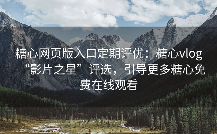 糖心网页版入口定期评优：糖心vlog“影片之星”评选，引导更多糖心免费在线观看