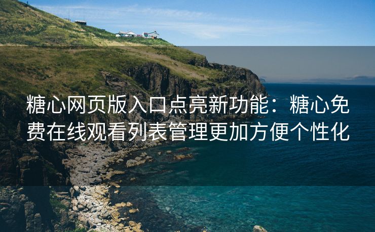 糖心网页版入口点亮新功能：糖心免费在线观看列表管理更加方便个性化