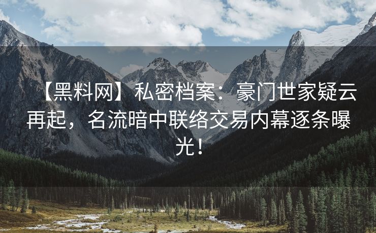【黑料网】私密档案：豪门世家疑云再起，名流暗中联络交易内幕逐条曝光！