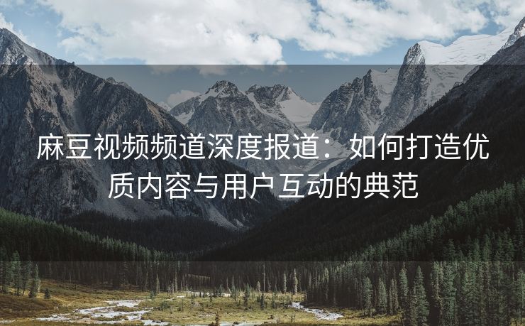 麻豆视频频道深度报道：如何打造优质内容与用户互动的典范