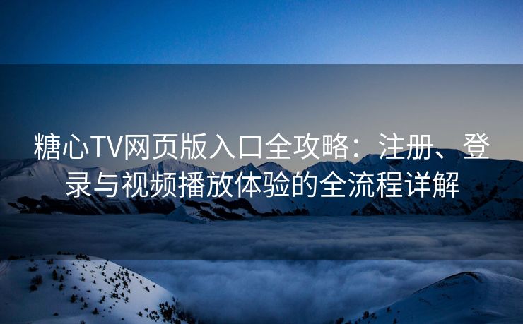糖心TV网页版入口全攻略：注册、登录与视频播放体验的全流程详解