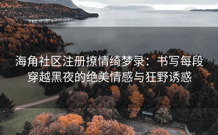 海角社区注册撩情绮梦录：书写每段穿越黑夜的绝美情感与狂野诱惑