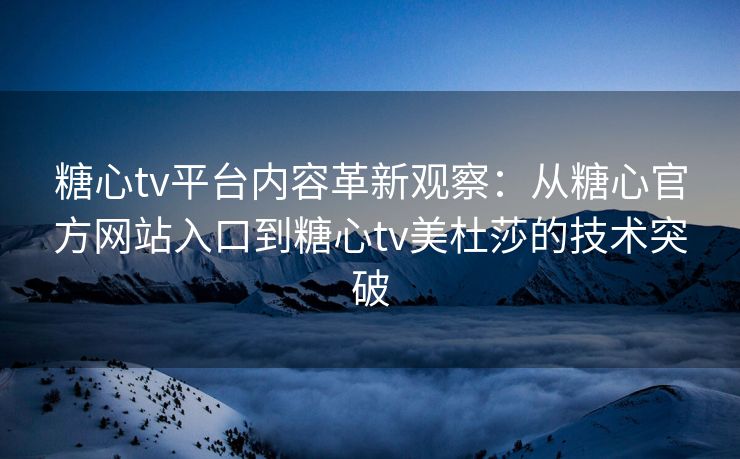 糖心tv平台内容革新观察：从糖心官方网站入口到糖心tv美杜莎的技术突破
