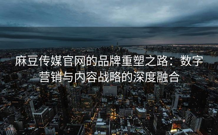 麻豆传媒官网的品牌重塑之路：数字营销与内容战略的深度融合