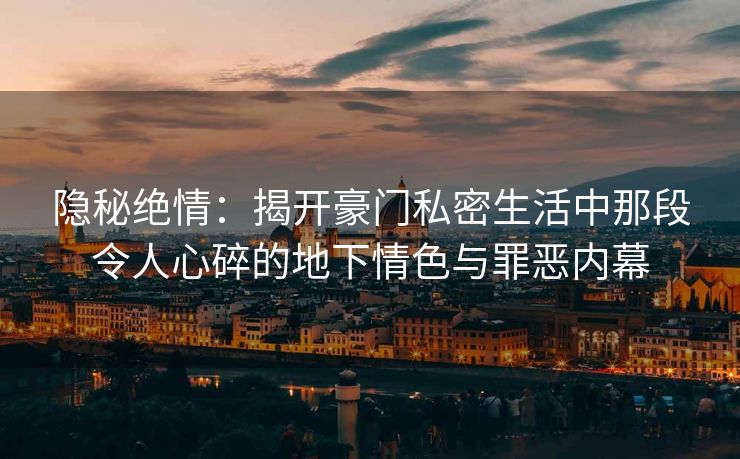 隐秘绝情：揭开豪门私密生活中那段令人心碎的地下情色与罪恶内幕