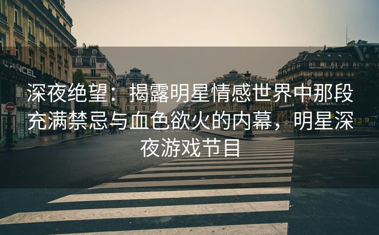 深夜绝望：揭露明星情感世界中那段充满禁忌与血色欲火的内幕，明星深夜游戏节目
