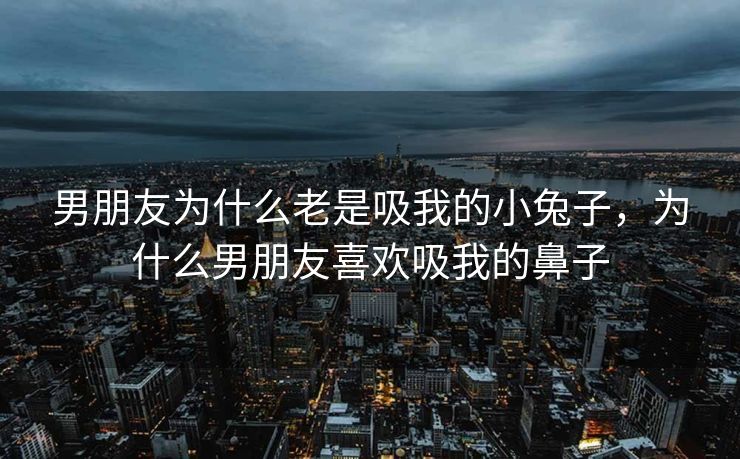 男朋友为什么老是吸我的小兔子，为什么男朋友喜欢吸我的鼻子
