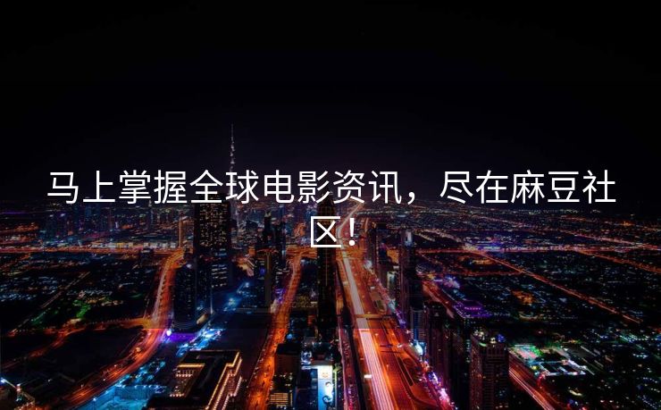 马上掌握全球电影资讯，尽在麻豆社区！