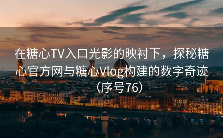 在糖心TV入口光影的映衬下，探秘糖心官方网与糖心Vlog构建的数字奇迹（序号76）