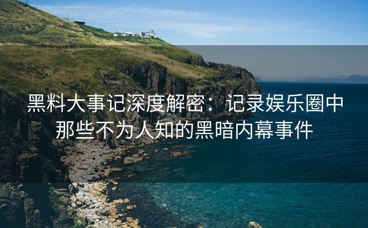黑料大事记深度解密：记录娱乐圈中那些不为人知的黑暗内幕事件